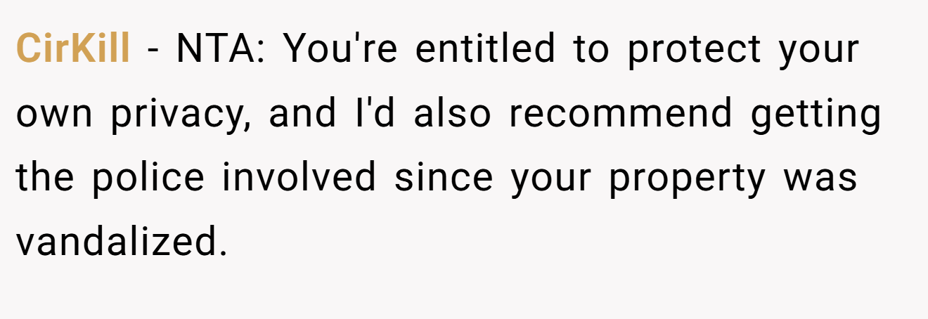 CirKill - NTA: You're entitled to protect your own privacy, and I'd also recommend getting the police involved since your property was vandalized.