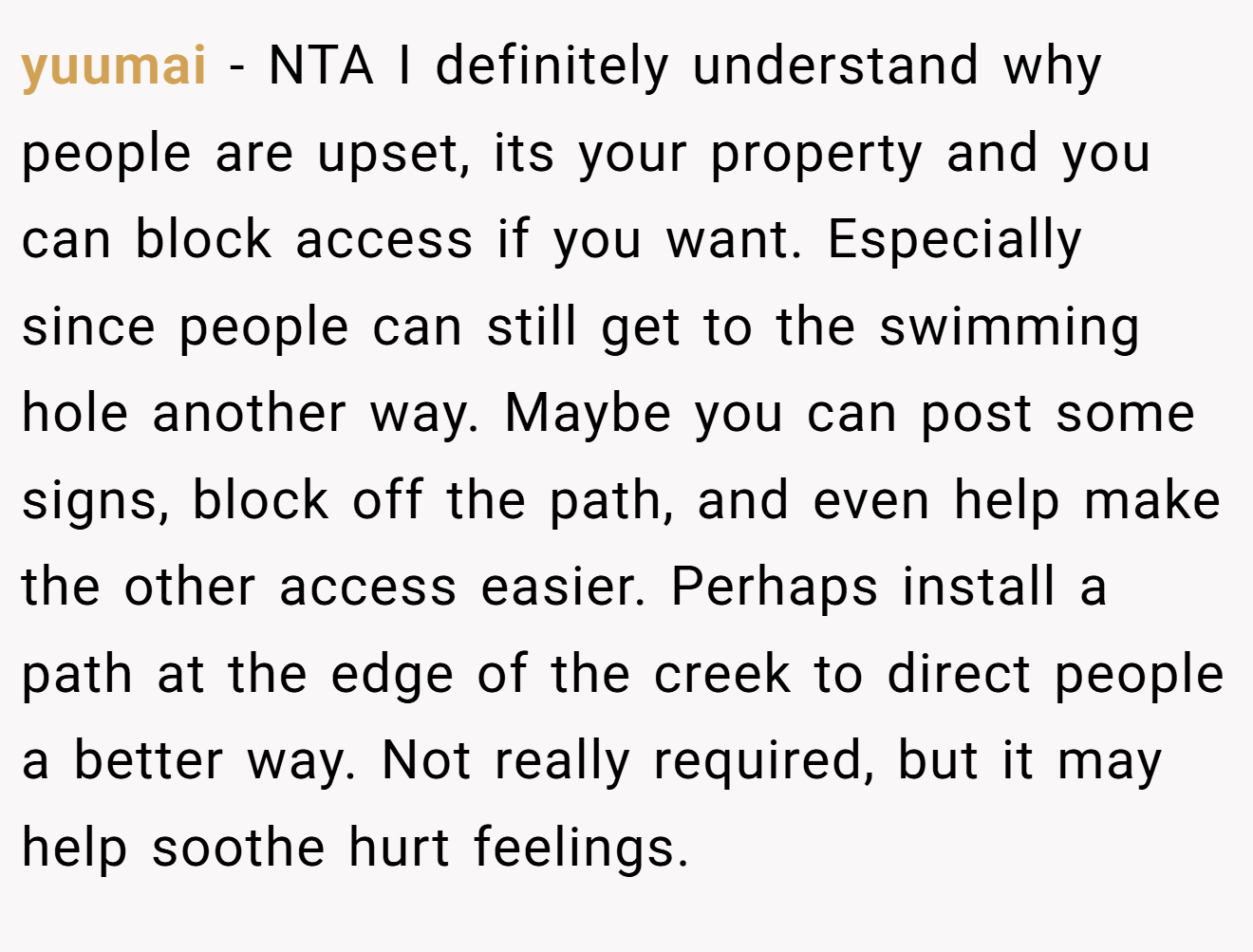 yuumai - NTA I definitely understand why people are upset, its your property and you can block access if you want. Especially since people can still get to the swimming hole another way. Maybe you can post some signs, block off the path, and even help make the other access easier. Perhaps install a path at the edge of the creek to direct people a better way. Not really required, but it may help soothe hurt feelings.