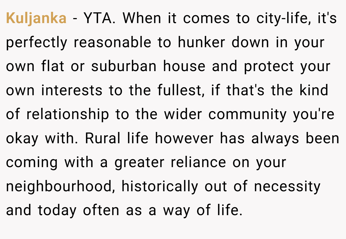Kuljanka - YTA. When it comes to city-life, it's perfectly reasonable to hunker down in your own flat or suburban house and protect your own interests to the fullest, if that's the kind of relationship to the wider community you're okay with. Rural life however has always been coming with a greater reliance on your neighbourhood, historically out of necessity and today often as a way of life.