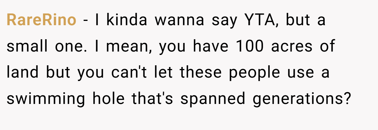 RareRino - I kinda wanna say YTA, but a small one. I mean, you have 100 acres of land but you can't let these people use a swimming hole that's spanned generations?