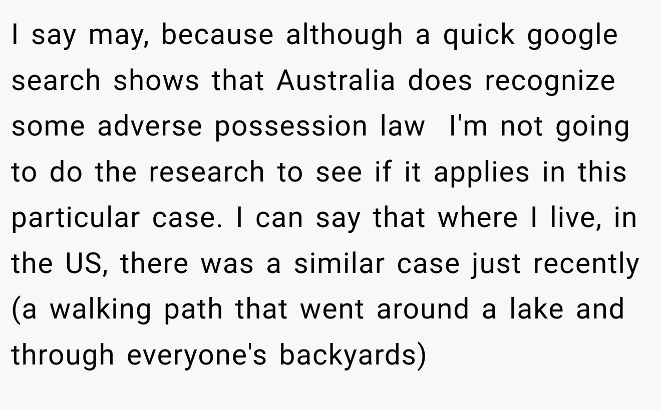 I say may, because although a quick google search shows that Australia does recognize some adverse possession law  I'm not going to do the research to see if it applies in this particular case. I can say that where I live, in the US, there was a similar case just recently (a walking path that went around a lake and through everyone's backyards)