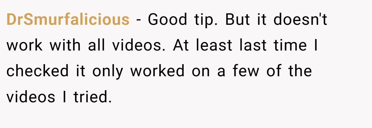 DrSmurfalicious − Good tip. But it doesn't work with all videos. At least last time I checked it only worked on a few of the videos I tried.
