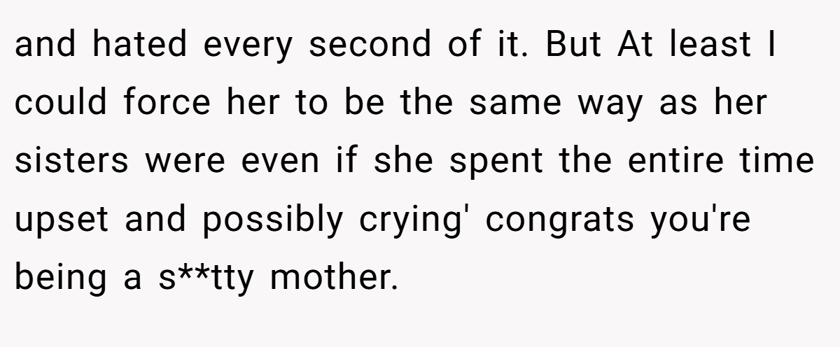 and hated every second of it. But At least I could force her to be the same way as her sisters were even if she spent the entire time upset and possibly crying' congrats you're being a s**tty mother.