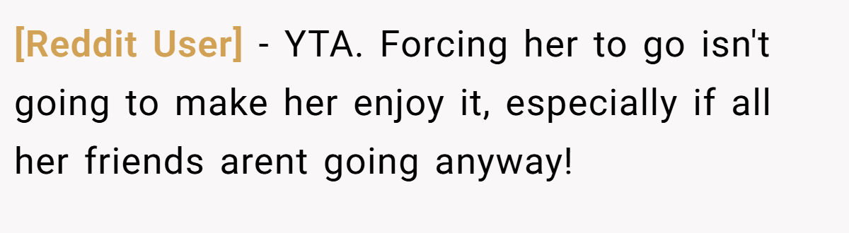 [Reddit User] − YTA. Forcing her to go isn't going to make her enjoy it, especially if all her friends arent going anyway!
