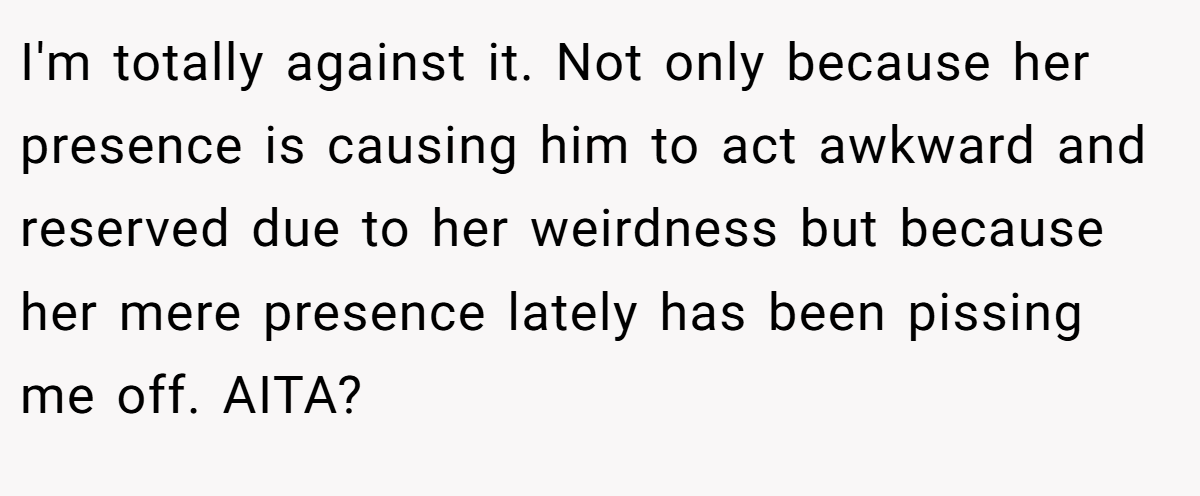 I'm totally against it. Not only because her presence is causing him to act awkward and reserved due to her weirdness but because her mere presence lately has been pissing me off. AITA?
