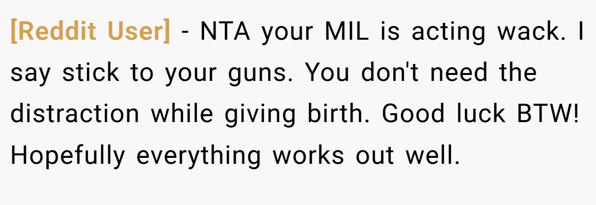 [Reddit User] − NTA your MIL is acting wack. I say stick to your guns. You don't need the distraction while giving birth. Good luck BTW! Hopefully everything works out well.