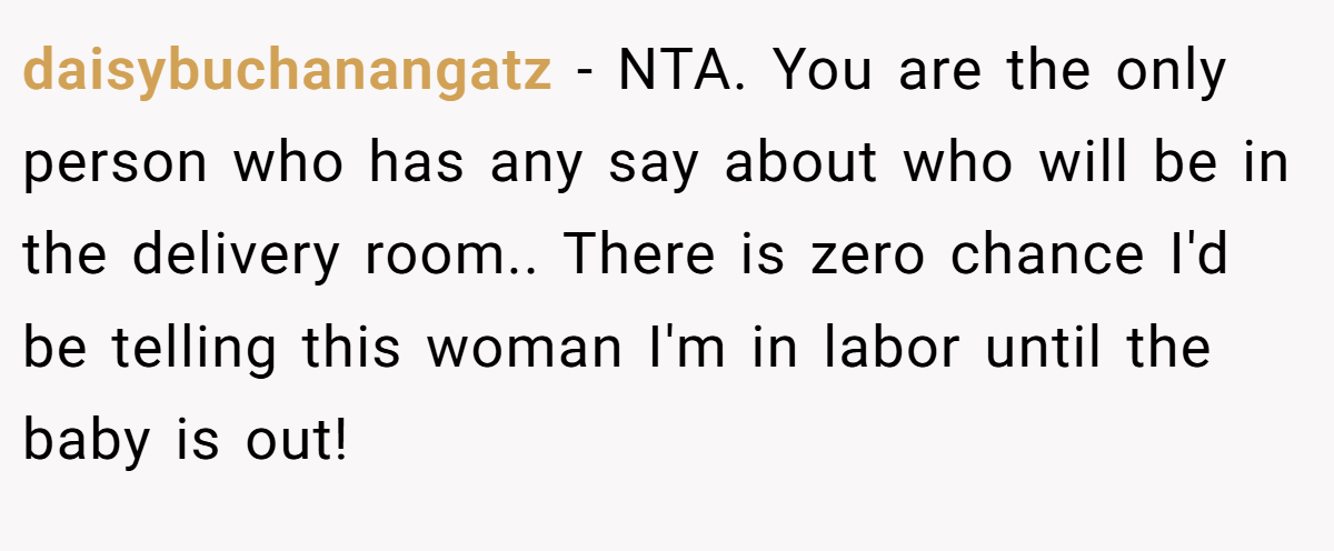 daisybuchanangatz − NTA. You are the only person who has any say about who will be in the delivery room.. There is zero chance I'd be telling this woman I'm in labor until the baby is out!