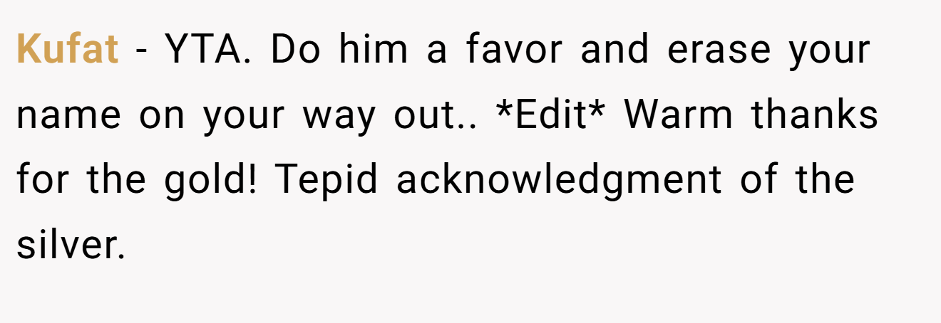 Kufat - YTA. Do him a favor and erase your name on your way out.. *Edit* Warm thanks for the gold! Tepid acknowledgment of the silver.
