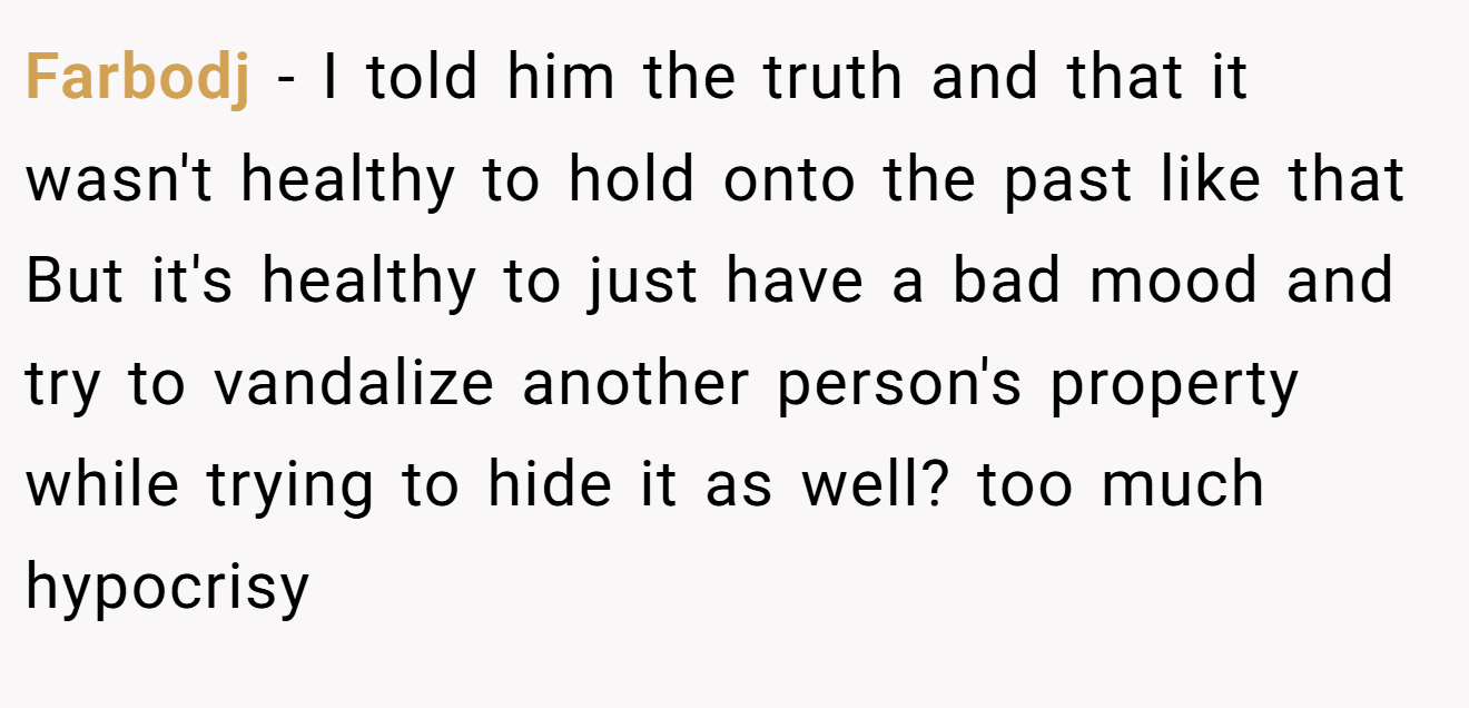Farbodj - I told him the truth and that it wasn't healthy to hold onto the past like that But it's healthy to just have a bad mood and try to vandalize another person's property while trying to hide it as well? too much hypocrisy