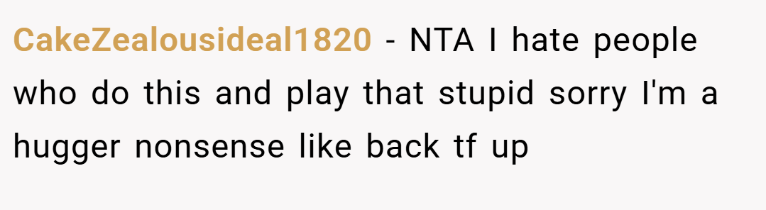 CakeZealousideal1820 − NTA I hate people who do this and play that stupid sorry I'm a hugger nonsense like back tf up