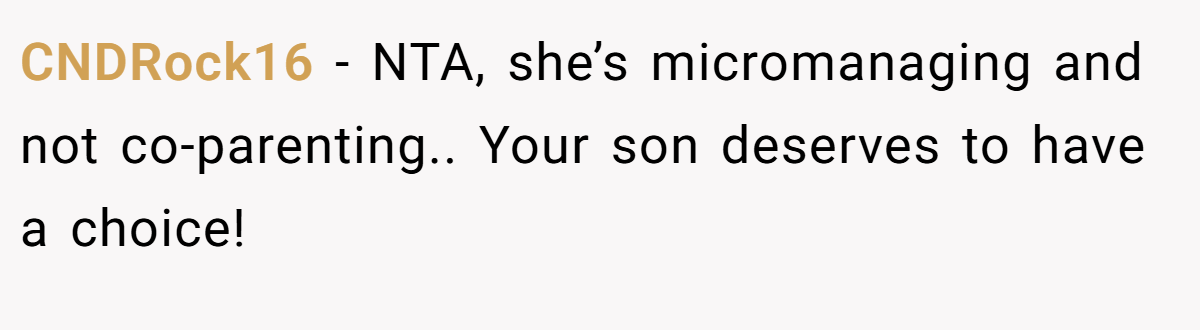 CNDRock16 − NTA, she’s micromanaging and not co-parenting.. Your son deserves to have a choice!