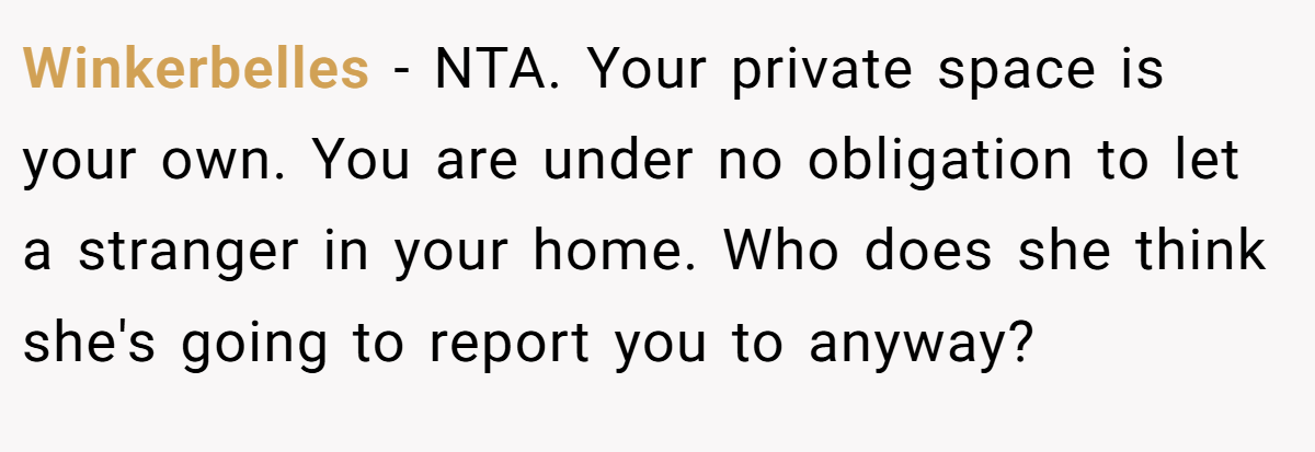 Winkerbelles - NTA. Your private space is your own. You are under no obligation to let a stranger in your home. Who does she think she's going to report you to anyway?