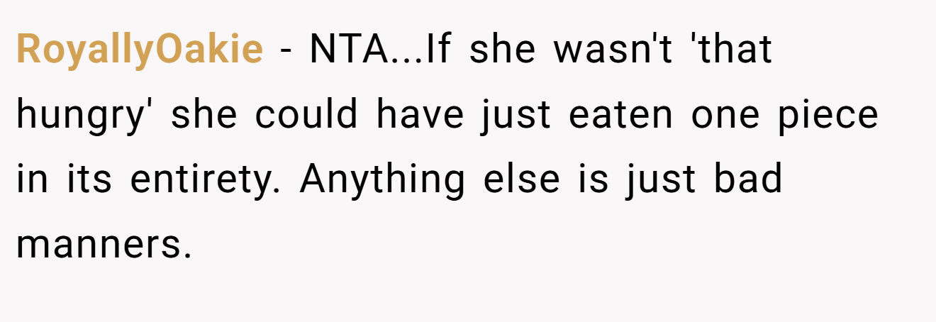 RoyallyOakie - NTA...If she wasn't 'that hungry' she could have just eaten one piece in its entirety. Anything else is just bad manners.