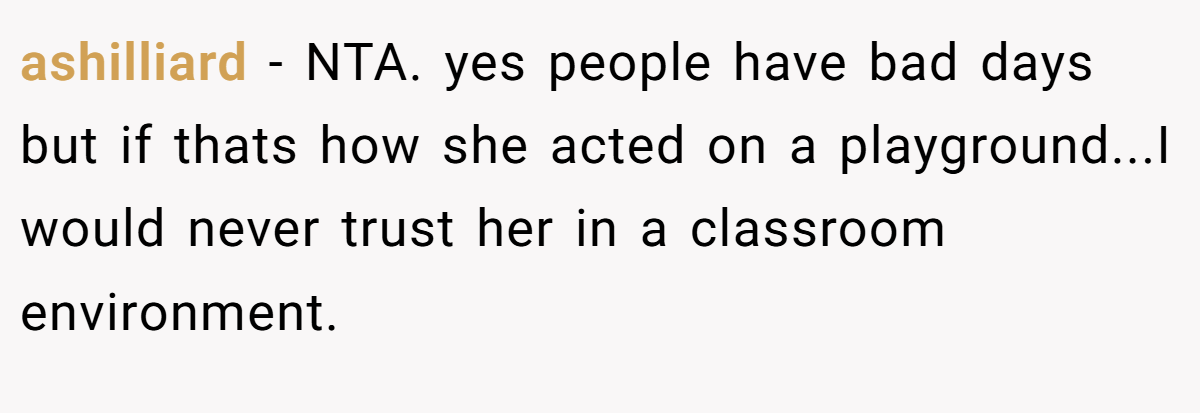 ashilliard − NTA. yes people have bad days but if thats how she acted on a playground...I would never trust her in a classroom environment.