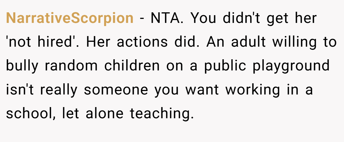NarrativeScorpion − NTA. You didn't get her 'not hired'. Her actions did. An adult willing to bully random children on a public playground isn't really someone you want working in a school, let alone teaching.