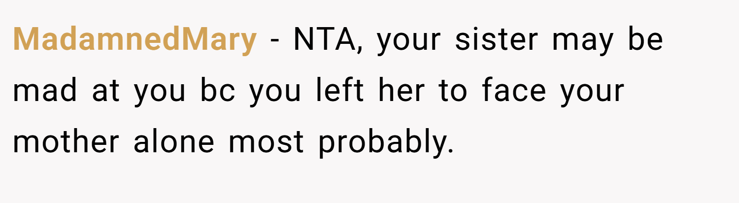 MadamnedMary − NTA, your sister may be mad at you bc you left her to face your mother alone most probably.