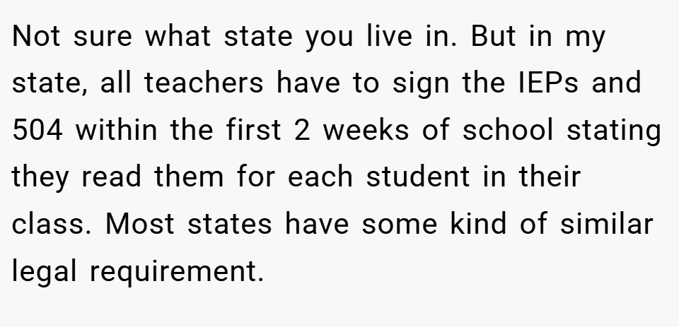 Not sure what state you live in. But in my state, all teachers have to sign the IEPs and 504 within the first 2 weeks of school stating they read them for each student in their class. Most states have some kind of similar legal requirement.