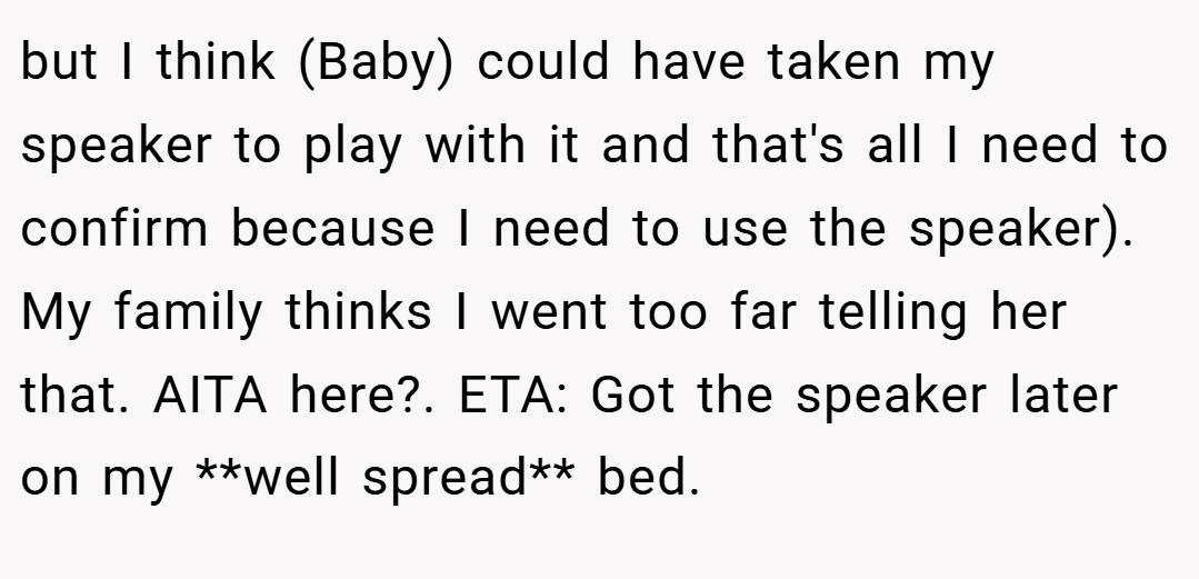 but I think (Baby) could have taken my speaker to play with it and that's all I need to confirm because I need to use the speaker). My family thinks I went too far telling her that. AITA here?. ETA: Got the speaker later on my **well spread** bed.