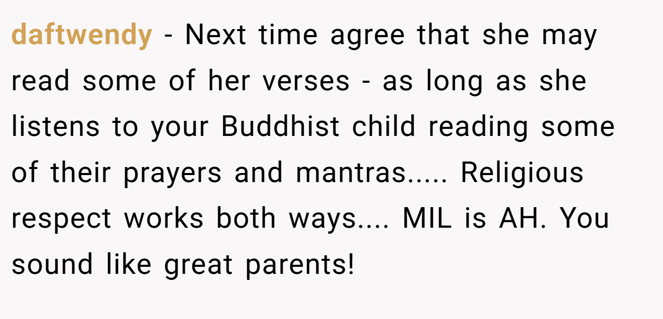 daftwendy - Next time agree that she may read some of her verses - as long as she listens to your Buddhist child reading some of their prayers and mantras..... Religious respect works both ways.... MIL is AH. You sound like great parents!