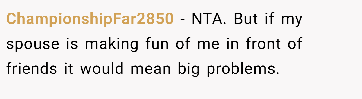 ChampionshipFar2850 − NTA. But if my spouse is making fun of me in front of friends it would mean big problems.