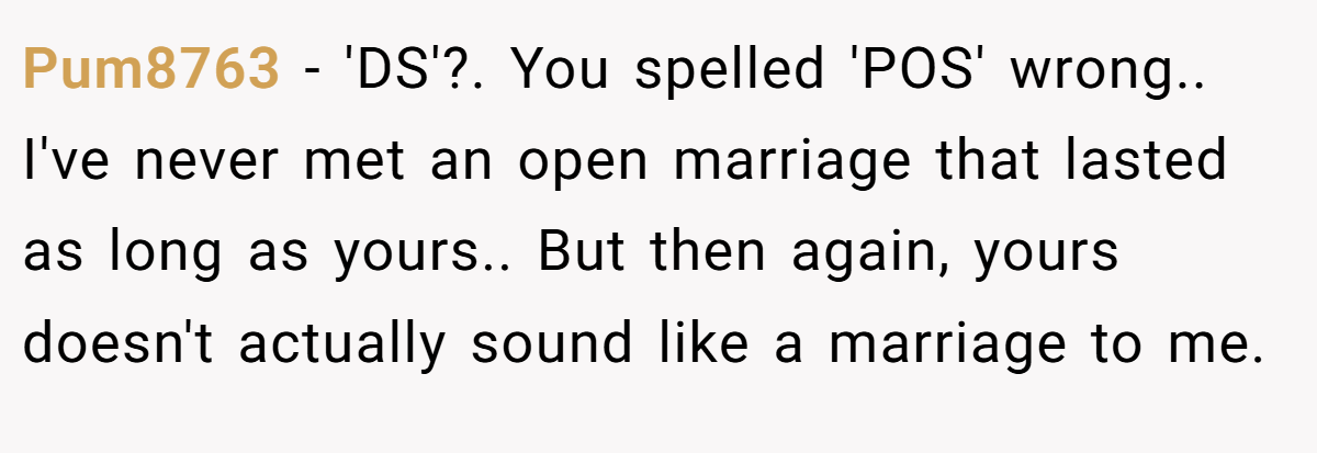 Pum8763 − 'DS'?. You spelled 'POS' wrong.. I've never met an open marriage that lasted as long as yours.. But then again, yours doesn't actually sound like a marriage to me.
