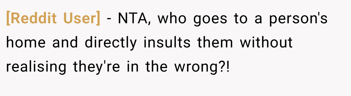 [Reddit User] - NTA, who goes to a person's home and directly insults them without realising they're in the wrong?!