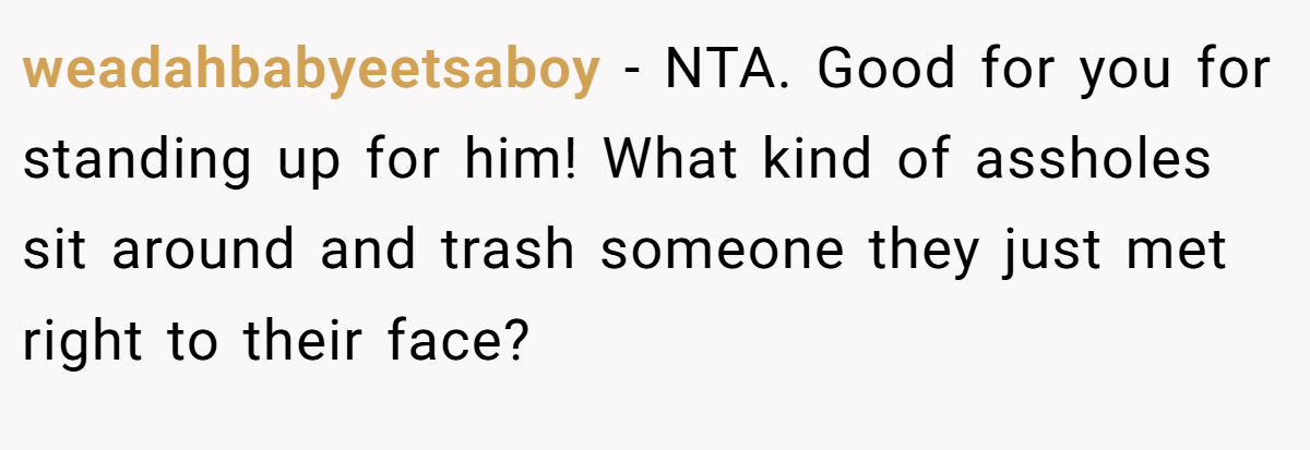 weadahbabyeetsaboy - NTA. Good for you for standing up for him! What kind of assholes sit around and trash someone they just met right to their face?