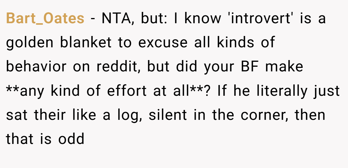 Bart_Oates - NTA, but: I know 'introvert' is a golden blanket to excuse all kinds of behavior on reddit, but did your BF make **any kind of effort at all**? If he literally just sat their like a log, silent in the corner, then that is odd