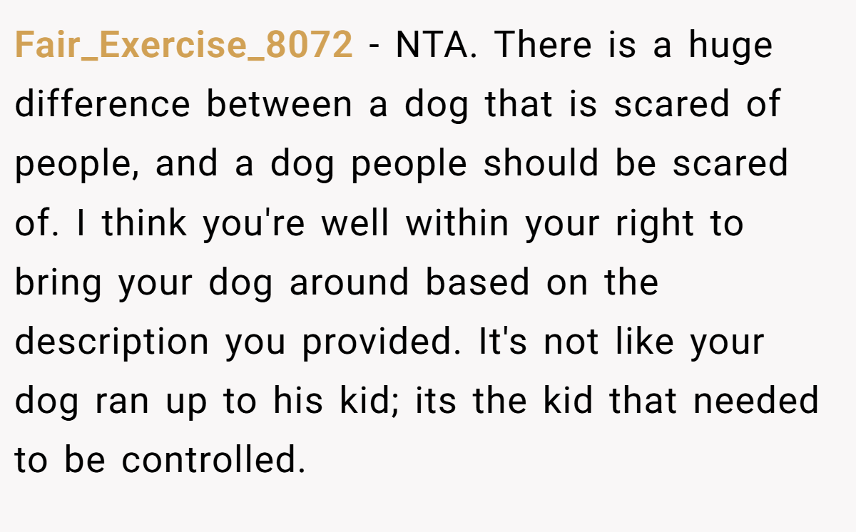 Fair_Exercise_8072 - NTA. There is a huge difference between a dog that is scared of people, and a dog people should be scared of. I think you're well within your right to bring your dog around based on the description you provided. It's not like your dog ran up to his kid; its the kid that needed to be controlled.