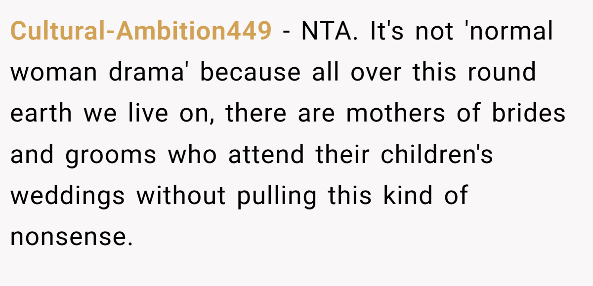 Cultural-Ambition449 − NTA. It's not 'normal woman drama' because all over this round earth we live on, there are mothers of brides and grooms who attend their children's weddings without pulling this kind of nonsense.