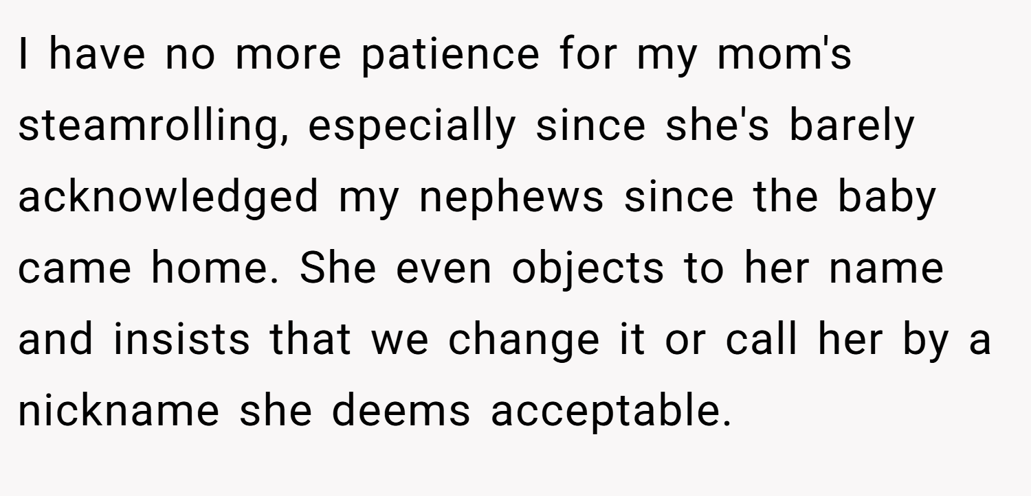 I have no more patience for my mom's steamrolling, especially since she's barely acknowledged my nephews since the baby came home. She even objects to her name and insists that we change it or call her by a nickname she deems acceptable.