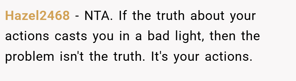 Hazel2468 − NTA. If the truth about your actions casts you in a bad light, then the problem isn't the truth. It's your actions.