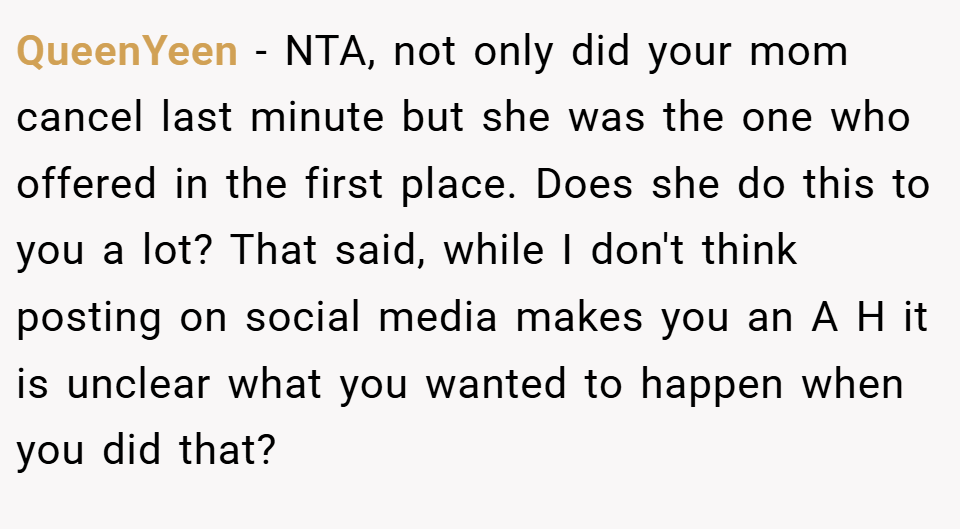 QueenYeen − NTA, not only did your mom cancel last minute but she was the one who offered in the first place. Does she do this to you a lot? That said, while I don't think posting on social media makes you an A H it is unclear what you wanted to happen when you did that?