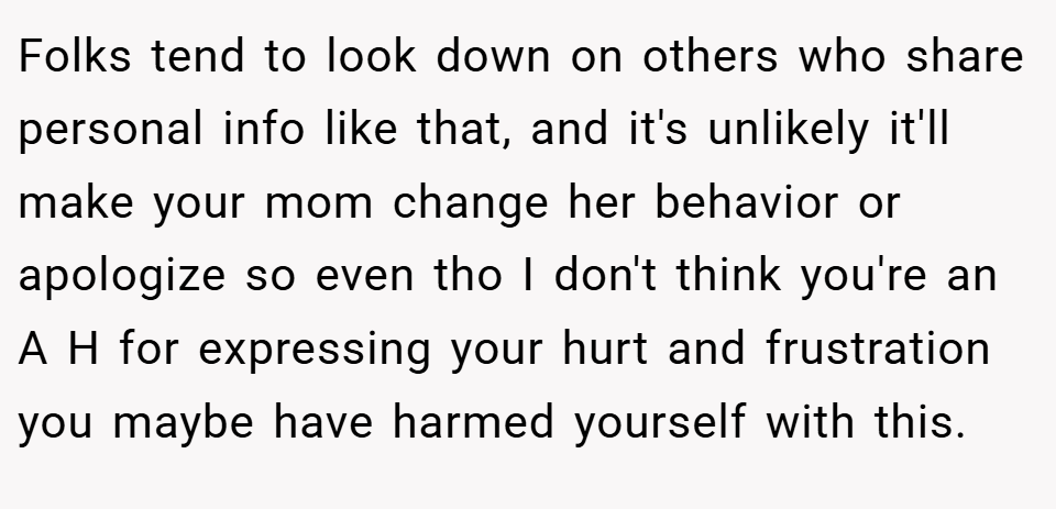 Folks tend to look down on others who share personal info like that, and it's unlikely it'll make your mom change her behavior or apologize so even tho I don't think you're an A H for expressing your hurt and frustration you maybe have harmed yourself with this.
