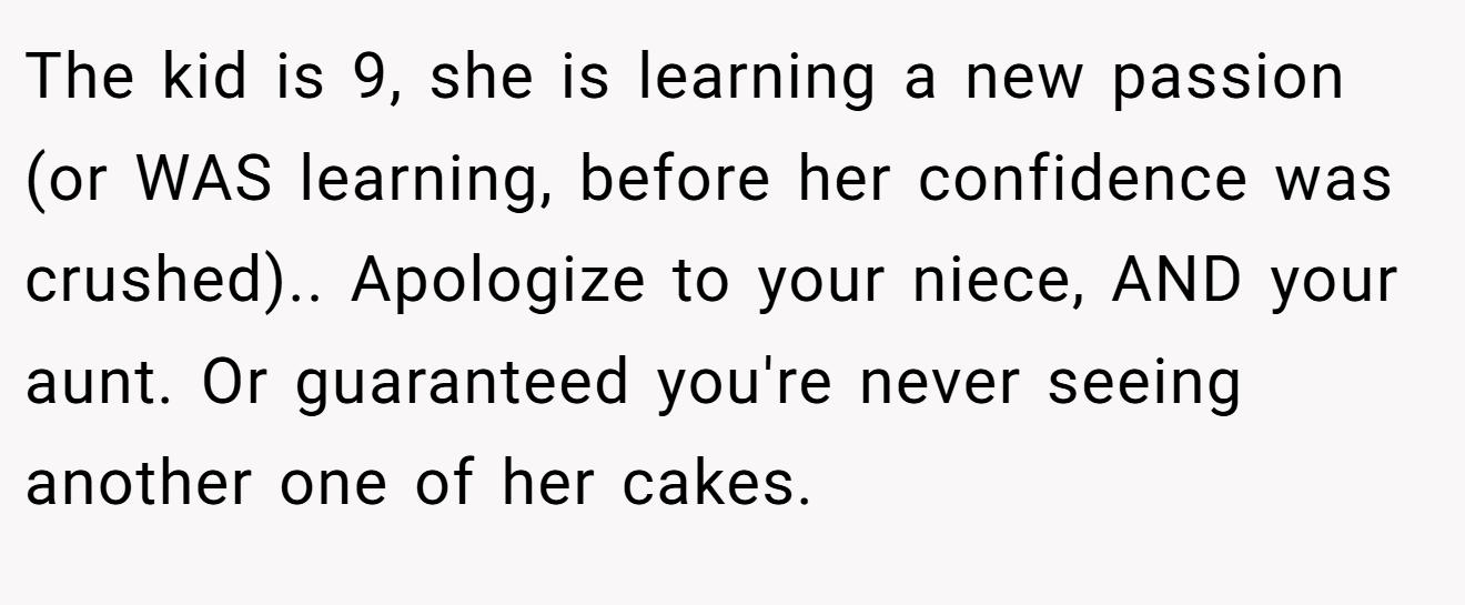 The kid is 9, she is learning a new passion (or WAS learning, before her confidence was crushed).. Apologize to your niece, AND your aunt. Or guaranteed you're never seeing another one of her cakes.