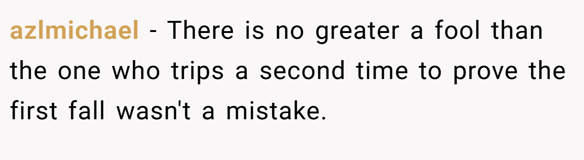 azlmichael − There is no greater a fool than the one who trips a second time to prove the first fall wasn't a mistake.