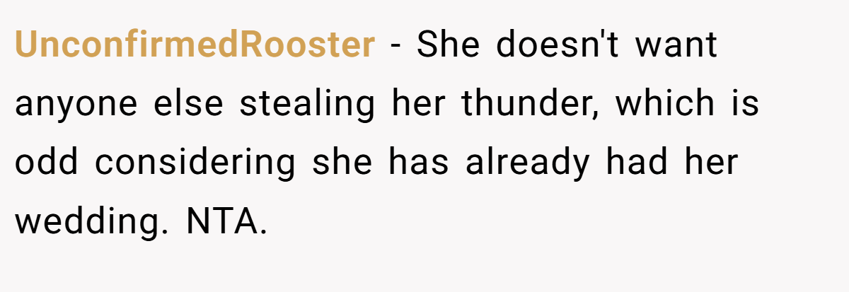 UnconfirmedRooster - She doesn't want anyone else stealing her thunder, which is odd considering she has already had her wedding. NTA.