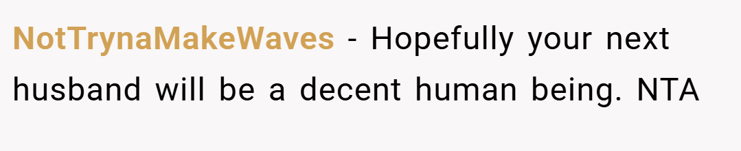 NotTrynaMakeWaves − Hopefully your next husband will be a decent human being. NTA