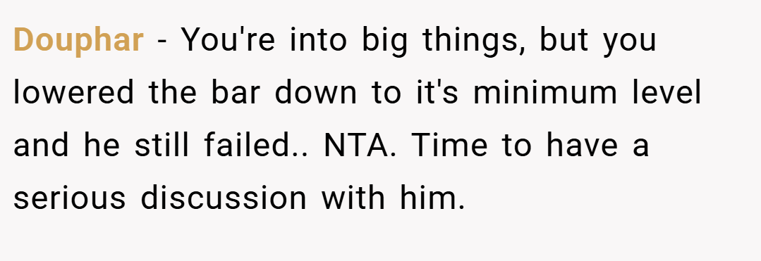 Douphar − You're into big things, but you lowered the bar down to it's minimum level and he still failed.. NTA. Time to have a serious discussion with him.
