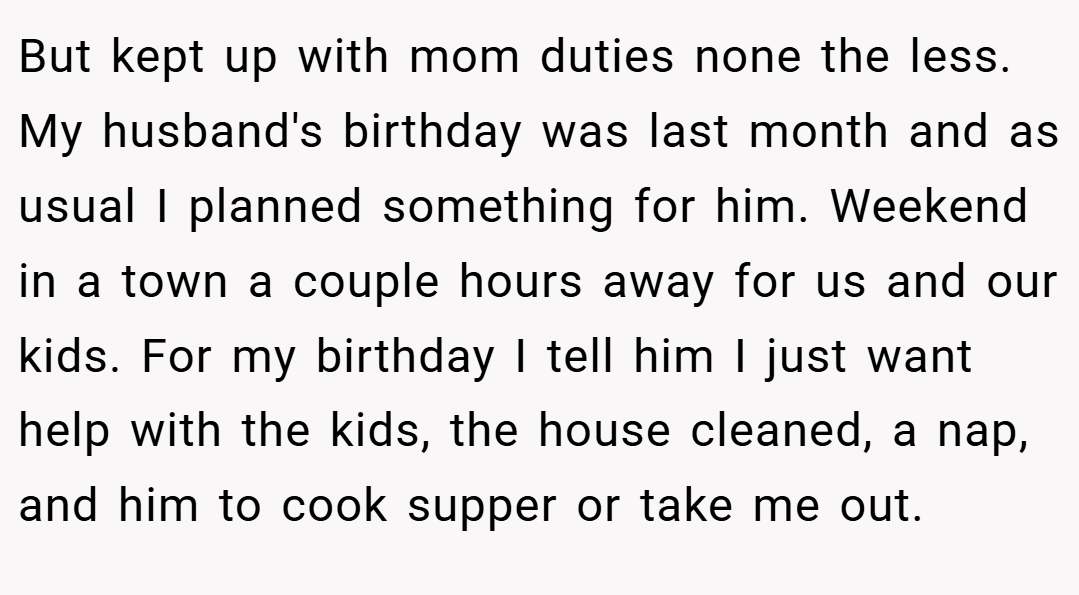 But kept up with mom duties none the less. My husband's birthday was last month and as usual I planned something for him. Weekend in a town a couple hours away for us and our kids. For my birthday I tell him I just want help with the kids, the house cleaned, a nap, and him to cook supper or take me out.