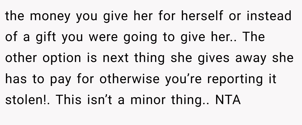 the money you give her for herself or instead of a gift you were going to give her.. The other option is next thing she gives away she has to pay for otherwise you’re reporting it stolen!. This isn’t a minor thing.. NTA