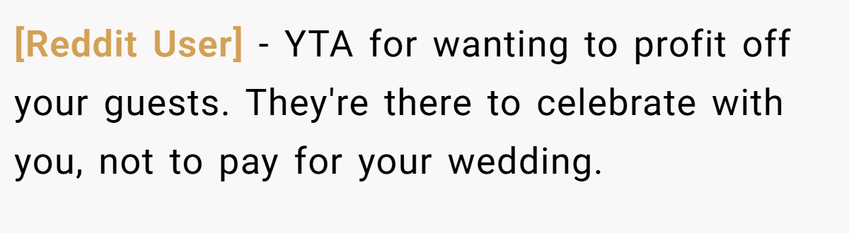 [Reddit User] − YTA for wanting to profit off your guests. They're there to celebrate with you, not to pay for your wedding.
