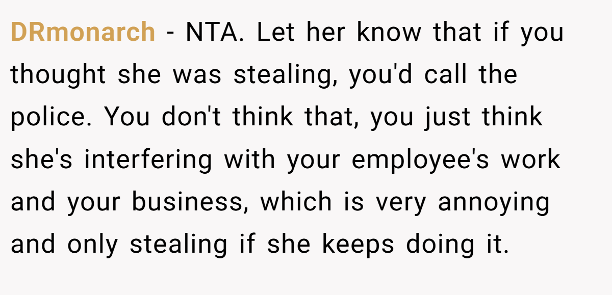 DRmonarch - NTA. Let her know that if you thought she was stealing, you'd call the police. You don't think that, you just think she's interfering with your employee's work and your business, which is very annoying and only stealing if she keeps doing it.