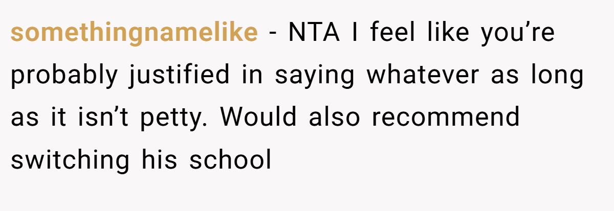 somethingnamelike - NTA I feel like you’re probably justified in saying whatever as long as it isn’t petty. Would also recommend switching his school