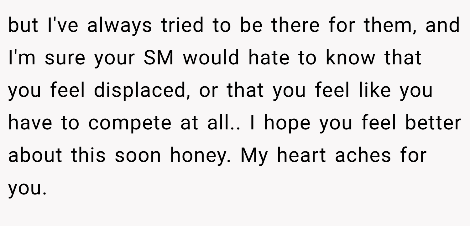 but I've always tried to be there for them, and I'm sure your SM would hate to know that you feel displaced, or that you feel like you have to compete at all.. I hope you feel better about this soon honey. My heart aches for you.