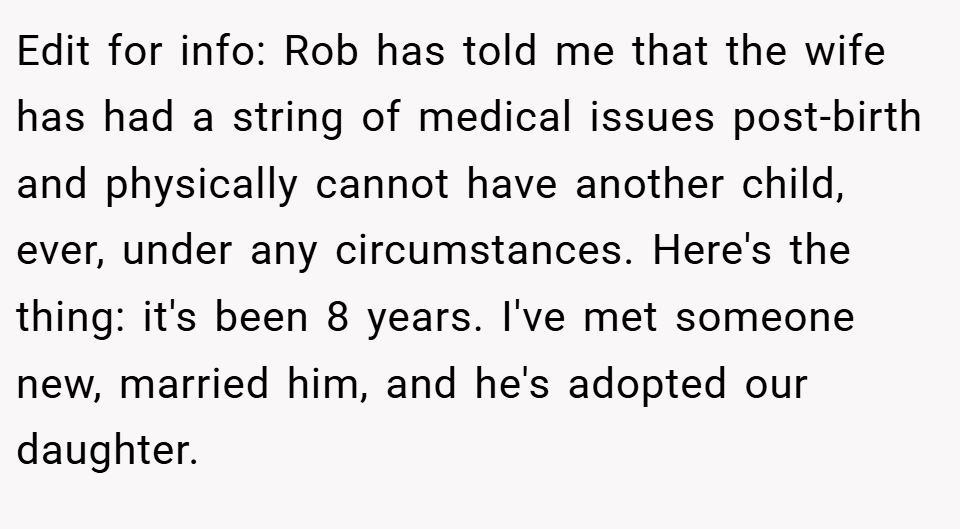 Edit for info: Rob has told me that the wife has had a string of medical issues post-birth and physically cannot have another child, ever, under any circumstances. Here's the thing: it's been 8 years. I've met someone new, married him, and he's adopted our daughter.