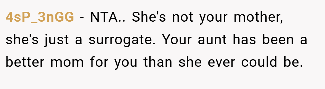 4sP_3nGG − NTA.. She's not your mother, she's just a surrogate. Your aunt has been a better mom for you than she ever could be.