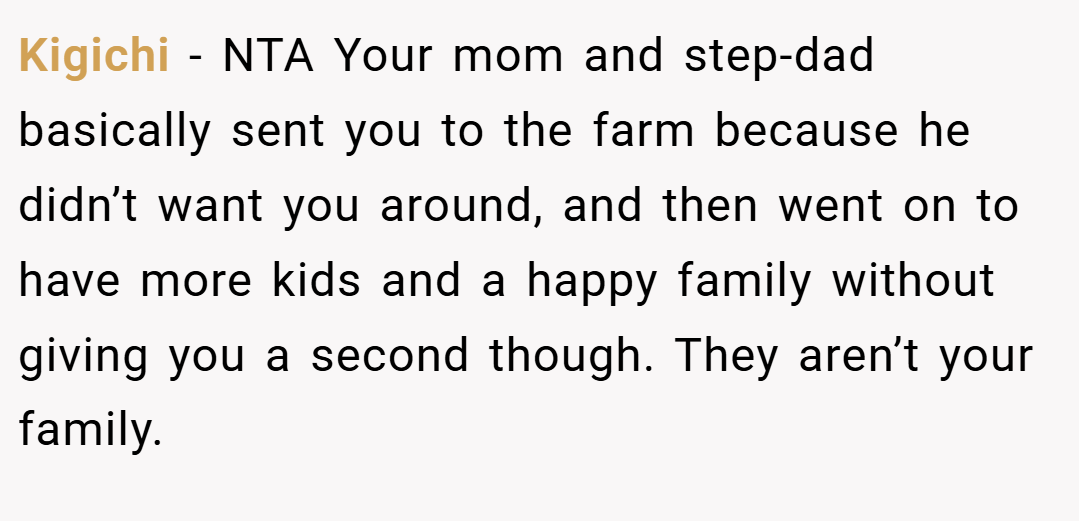 Kigichi − NTA Your mom and step-dad basically sent you to the farm because he didn’t want you around, and then went on to have more kids and a happy family without giving you a second though. They aren’t your family.