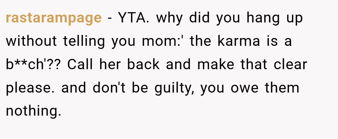 rastarampage − YTA. why did you hang up without telling you mom:' the karma is a b**ch'?? Call her back and make that clear please. and don't be guilty, you owe them nothing.