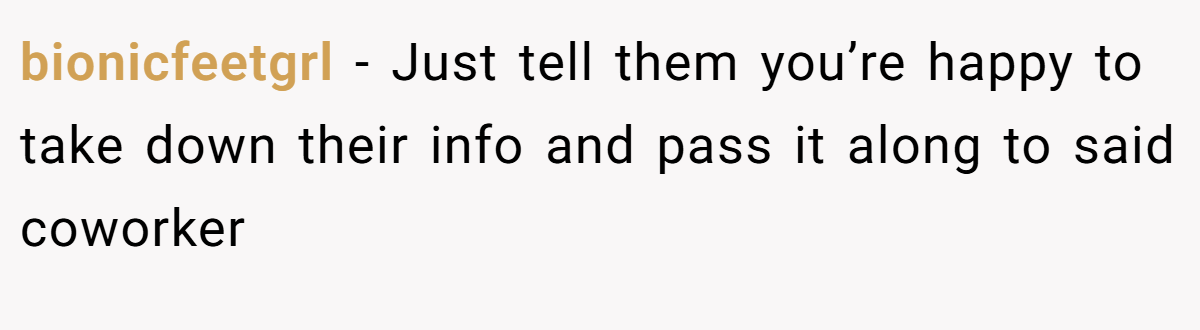 bionicfeetgrl − Just tell them you’re happy to take down their info and pass it along to said coworker